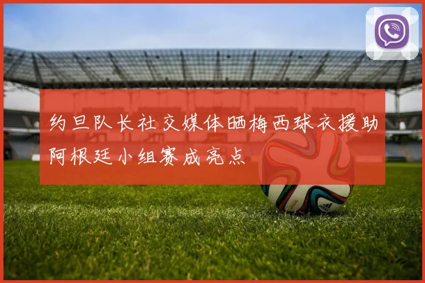 约旦队长社交媒体晒梅西球衣援助阿根廷小组赛成亮点