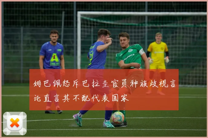 姆巴佩怒斥巴拉圭官员种族歧视言论直言其不配代表国家