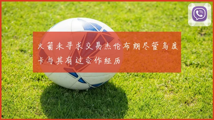 火箭未寻求交易杰伦布朗尽管乌度卡与其有过合作经历