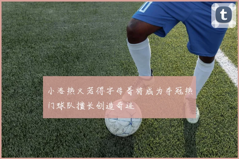 小洛热火若得字母哥将成为夺冠热门球队擅长创造奇迹