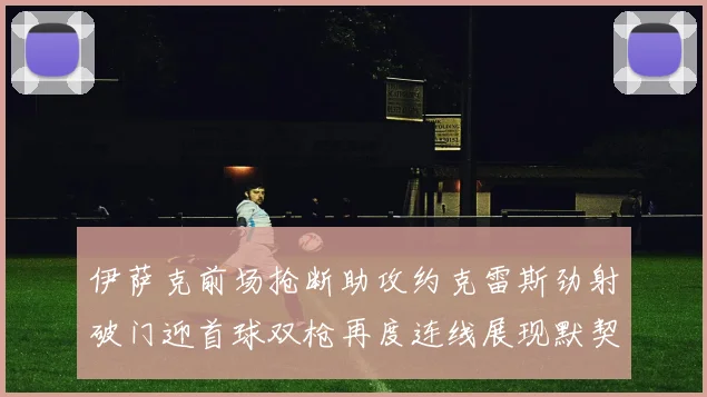 伊萨克前场抢断助攻约克雷斯劲射破门迎首球双枪再度连线展现默契