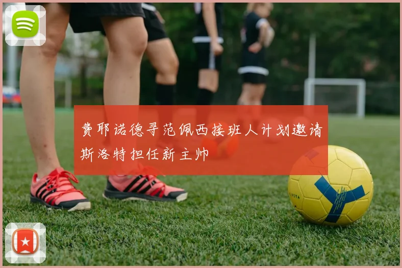 费耶诺德寻范佩西接班人计划邀请斯洛特担任新主帅