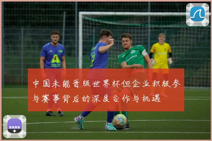 中国未能晋级世界杯但企业积极参与赛事背后的深度合作与机遇