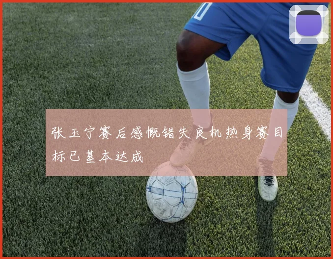 张玉宁赛后感慨错失良机热身赛目标已基本达成
