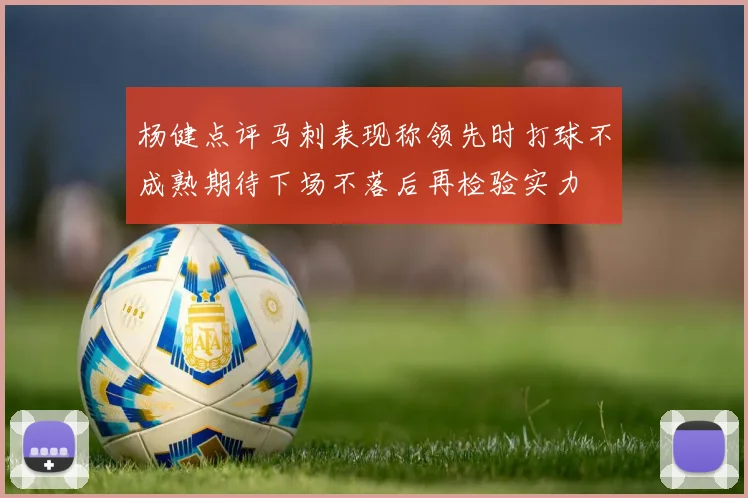 杨健点评马刺表现称领先时打球不成熟期待下场不落后再检验实力