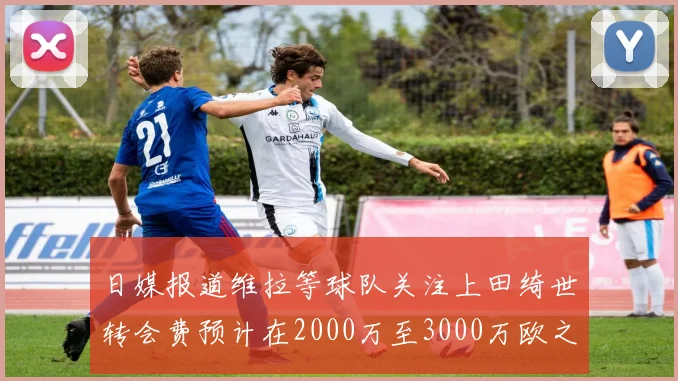 日媒报道维拉等球队关注上田绮世转会费预计在2000万至3000万欧之间