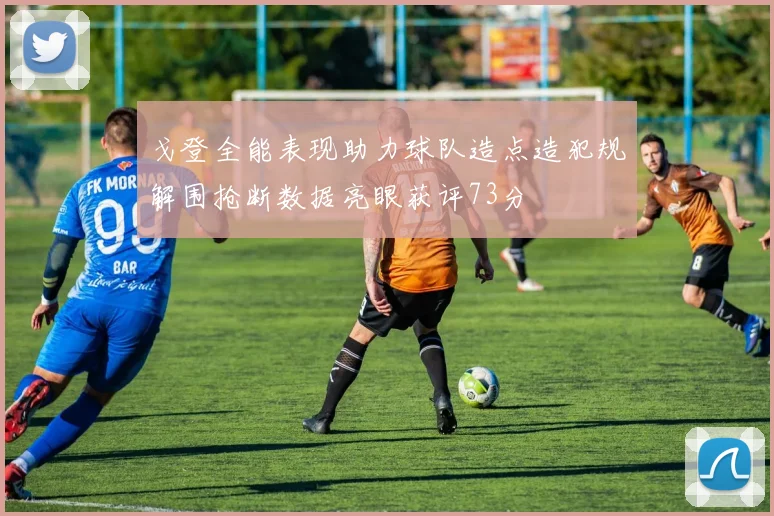 戈登全能表现助力球队造点造犯规解围抢断数据亮眼获评73分