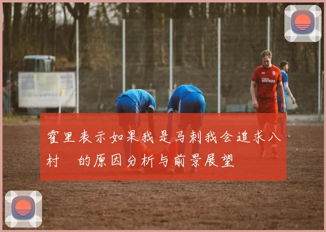 霍里表示如果我是马刺我会追求八村塁的原因分析与前景展望