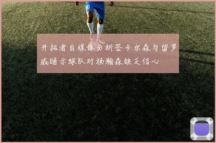 开拓者自媒体分析签卡尔森与留罗威暗示球队对杨瀚森缺乏信心