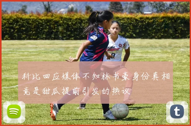 科比回应媒体不知林书豪身份真相竟是甜瓜提前引发的热议