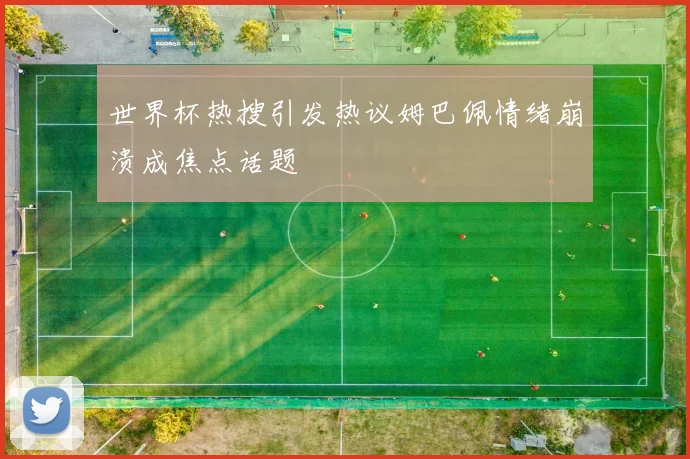 世界杯热搜引发热议姆巴佩情绪崩溃成焦点话题