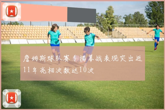 詹姆斯球队赛季揭幕战表现突出近11年亮相次数达10次